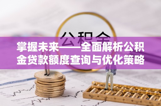长顺掌握未来——全面解析公积金贷款额度查询与优化策略