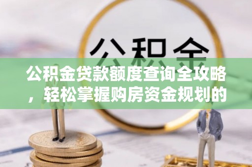 长顺公积金贷款额度查询全攻略，轻松掌握购房资金规划的关键