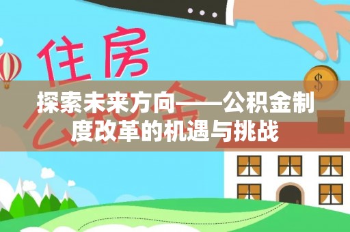 长顺探索未来方向——公积金制度改革的机遇与挑战