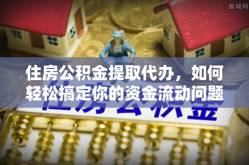长顺住房公积金提取代办，如何轻松搞定你的资金流动问题