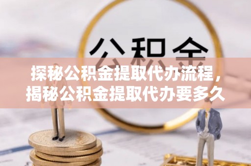 长顺探秘公积金提取代办流程，揭秘公积金提取代办要多久的真相