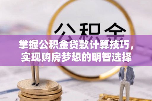 长顺掌握公积金贷款计算技巧，实现购房梦想的明智选择