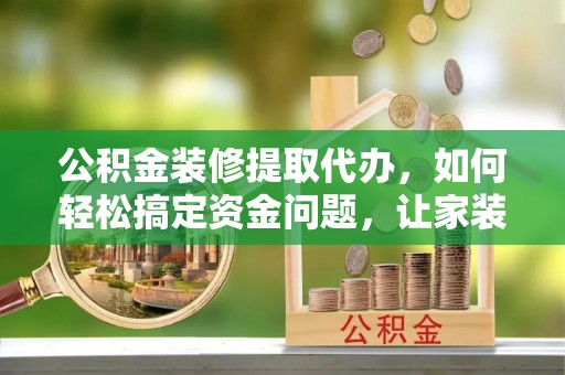 长顺公积金装修提取代办，如何轻松搞定资金问题，让家装无忧