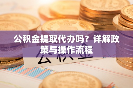 长顺公积金提取代办吗？详解政策与操作流程