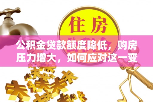 长顺公积金贷款额度降低，购房压力增大，如何应对这一变化？