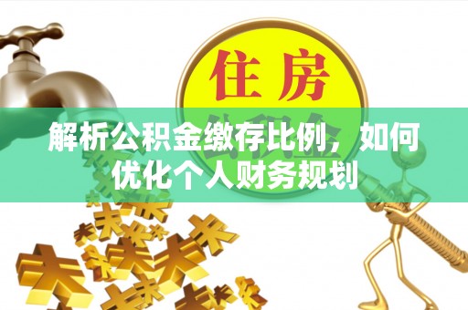 长顺解析公积金缴存比例，如何优化个人财务规划