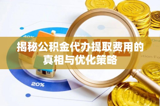长顺揭秘公积金代办提取费用的真相与优化策略