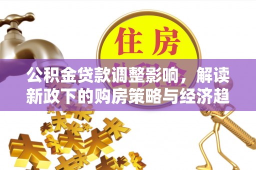 长顺公积金贷款调整影响，解读新政下的购房策略与经济趋势