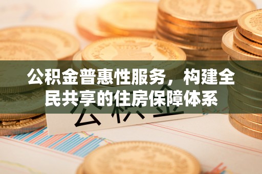 长顺公积金普惠性服务，构建全民共享的住房保障体系