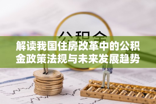 长顺解读我国住房改革中的公积金政策法规与未来发展趋势