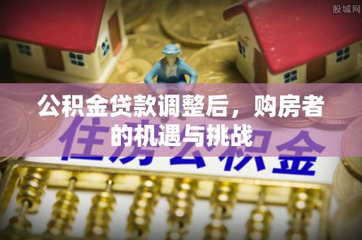长顺公积金贷款调整后，购房者的机遇与挑战