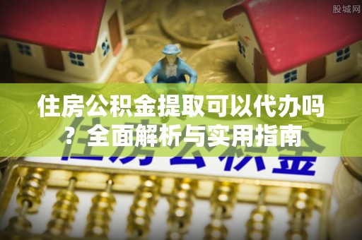 长顺住房公积金提取可以代办吗？全面解析与实用指南