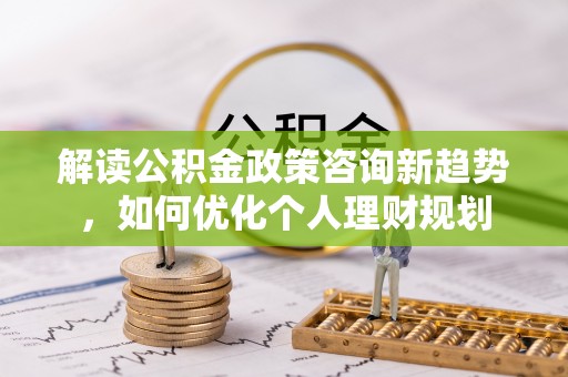 长顺解读公积金政策咨询新趋势，如何优化个人理财规划