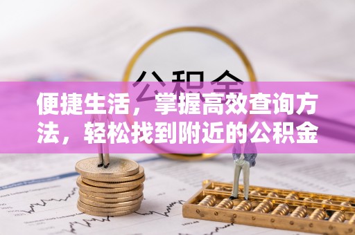 长顺便捷生活，掌握高效查询方法，轻松找到附近的公积金服务网点