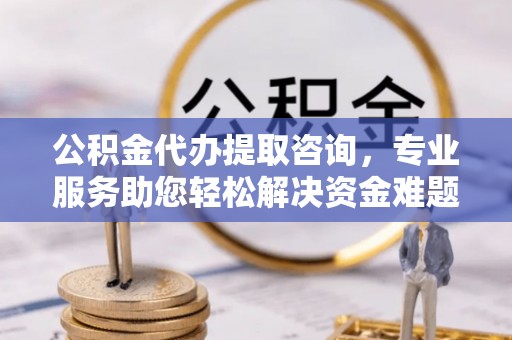 长顺公积金代办提取咨询，专业服务助您轻松解决资金难题