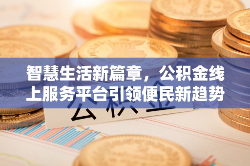 长顺智慧生活新篇章，公积金线上服务平台引领便民新趋势
