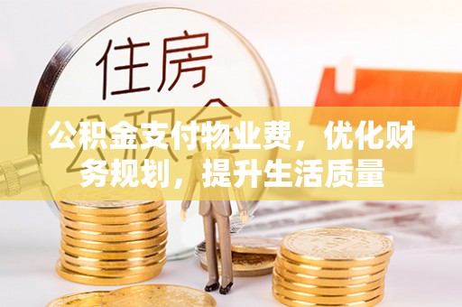 长顺公积金支付物业费，优化财务规划，提升生活质量