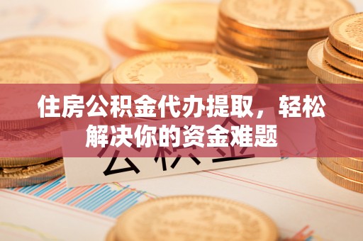 长顺住房公积金代办提取，轻松解决你的资金难题