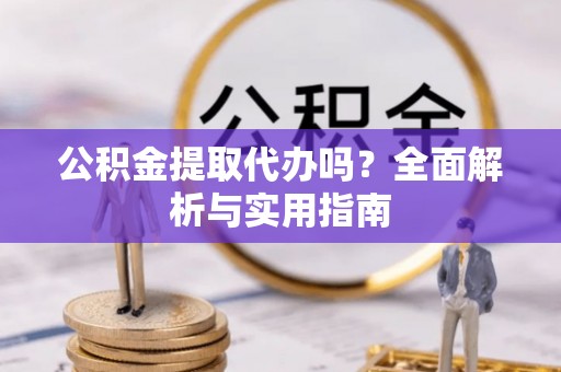长顺公积金提取代办吗？全面解析与实用指南