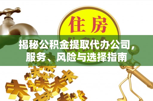 长顺揭秘公积金提取代办公司，服务、风险与选择指南