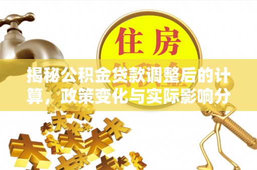 长顺揭秘公积金贷款调整后的计算，政策变化与实际影响分析