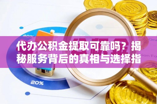 长顺代办公积金提取可靠吗？揭秘服务背后的真相与选择指南