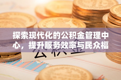 长顺探索现代化的公积金管理中心，提升服务效率与民众福祉的关键