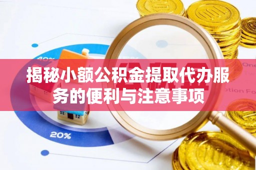 长顺揭秘小额公积金提取代办服务的便利与注意事项
