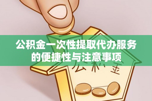 长顺公积金一次性提取代办服务的便捷性与注意事项