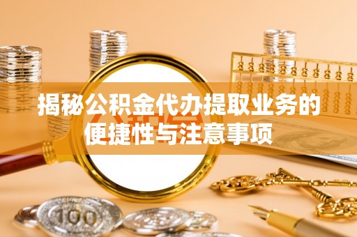 长顺揭秘公积金代办提取业务的便捷性与注意事项