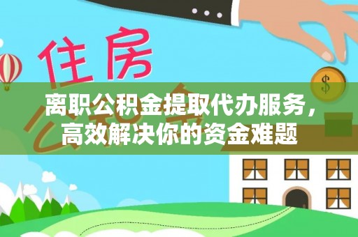 长顺离职公积金提取代办服务，高效解决你的资金难题