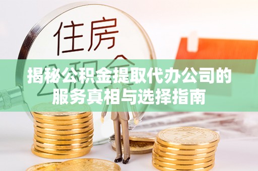长顺揭秘公积金提取代办公司的服务真相与选择指南