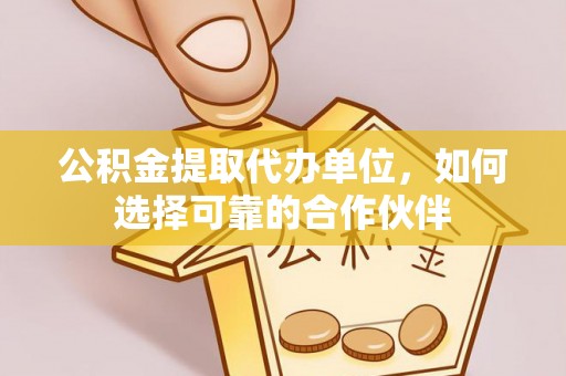 长顺公积金提取代办单位，如何选择可靠的合作伙伴