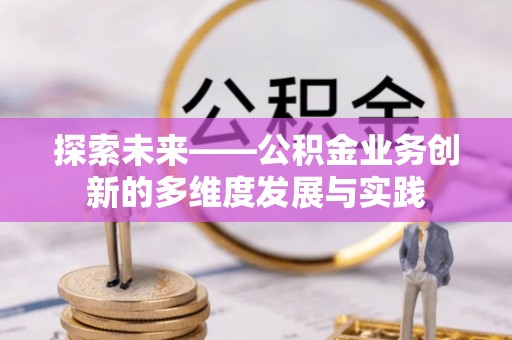 长顺探索未来——公积金业务创新的多维度发展与实践