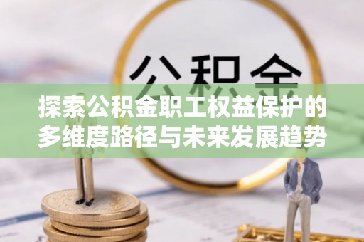 长顺探索公积金职工权益保护的多维度路径与未来发展趋势