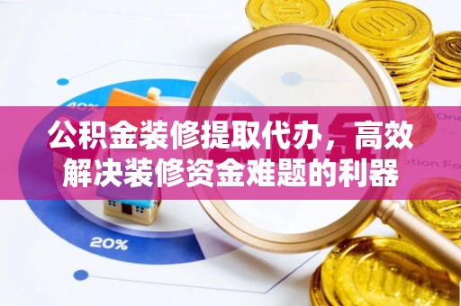 长顺公积金装修提取代办，高效解决装修资金难题的利器