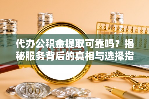 长顺代办公积金提取可靠吗？揭秘服务背后的真相与选择指南