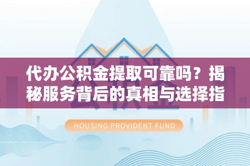长顺代办公积金提取可靠吗？揭秘服务背后的真相与选择指南
