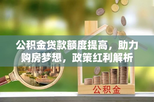 长顺公积金贷款额度提高，助力购房梦想，政策红利解析