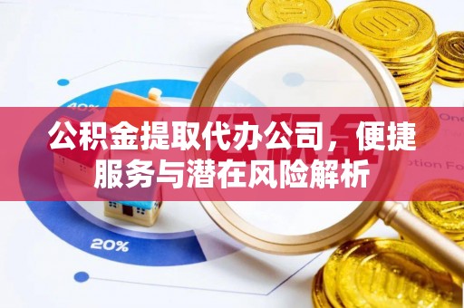 长顺公积金提取代办公司，便捷服务与潜在风险解析