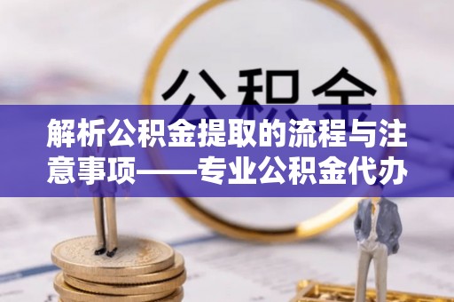 长顺解析公积金提取的流程与注意事项——专业公积金代办提取咨询服务