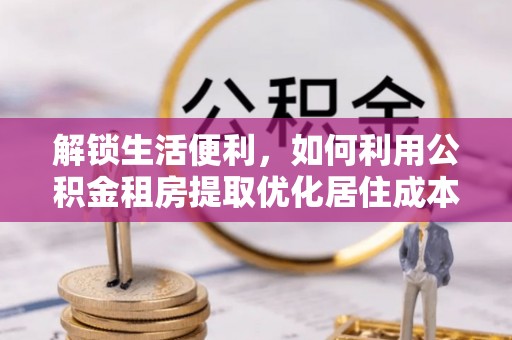 长顺解锁生活便利，如何利用公积金租房提取优化居住成本