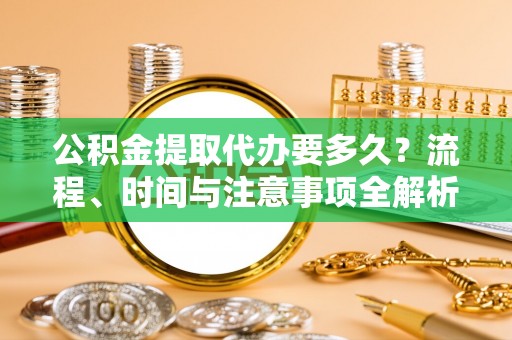 长顺公积金提取代办要多久？流程、时间与注意事项全解析