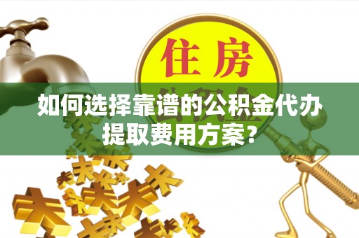 长顺如何选择靠谱的公积金代办提取费用方案？
