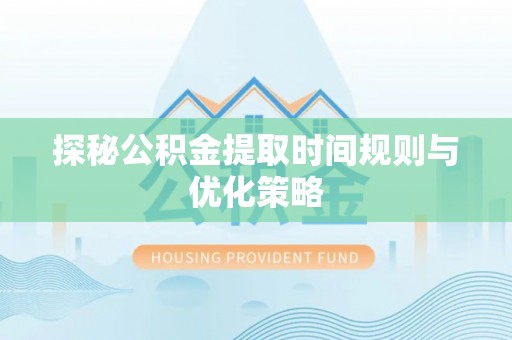 长顺探秘公积金提取时间规则与优化策略