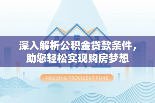 长顺深入解析公积金贷款条件，助您轻松实现购房梦想