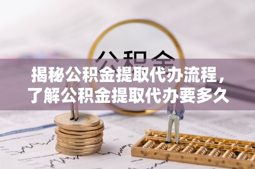 长顺揭秘公积金提取代办流程，了解公积金提取代办要多久不再迷茫