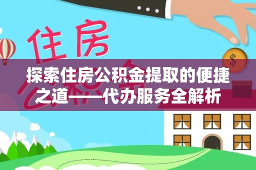 长顺探索住房公积金提取的便捷之道——代办服务全解析