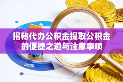 长顺揭秘代办公积金提取公积金的便捷之道与注意事项