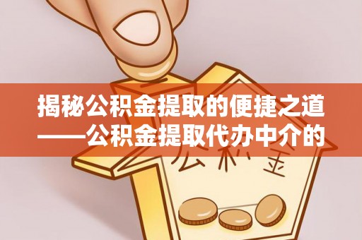 长顺揭秘公积金提取的便捷之道——公积金提取代办中介的专业服务